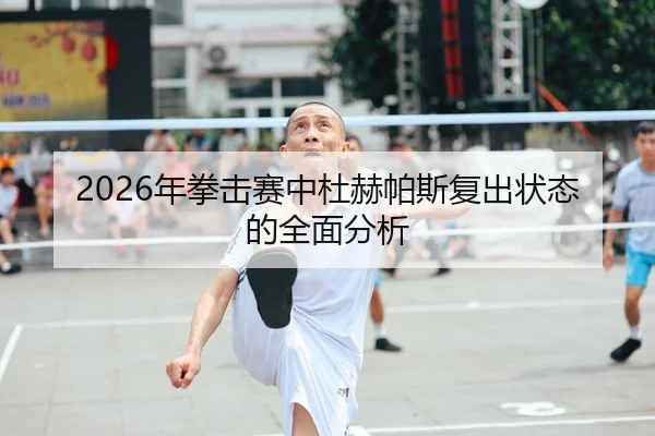 2026年拳击赛中杜赫帕斯复出状态的全面分析