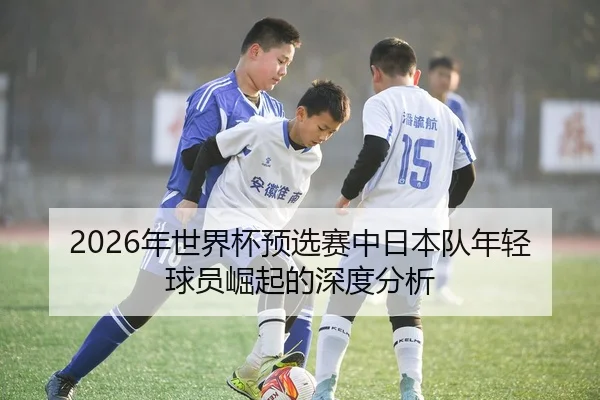 2026年世界杯预选赛中日本队年轻球员崛起的深度分析