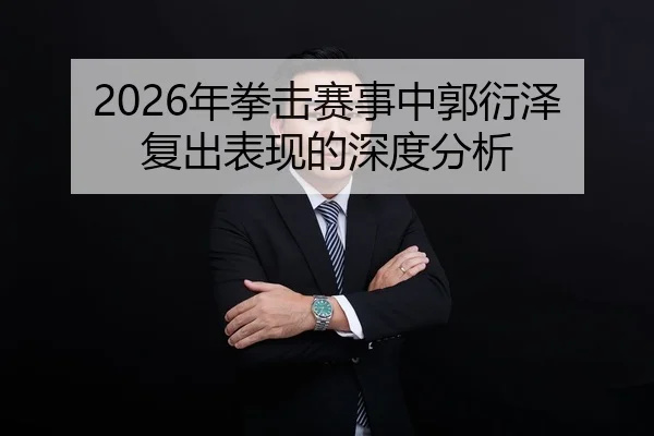 2026年拳击赛事中郭衍泽复出表现的深度分析
