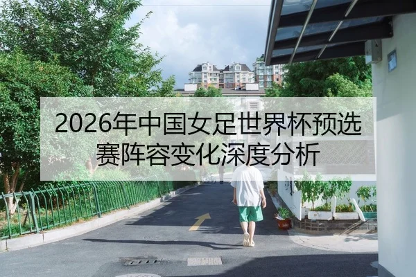 2026年中国女足世界杯预选赛阵容变化深度分析