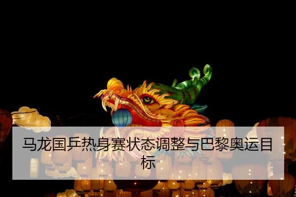 马龙国乒热身赛状态调整与巴黎奥运目标