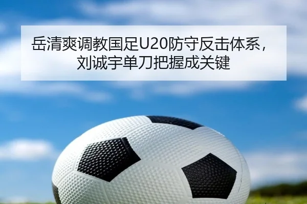 岳清爽调教国足U20防守反击体系，刘诚宇单刀把握成关键