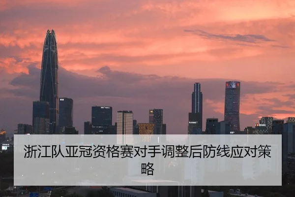 浙江队亚冠资格赛对手调整后防线应对策略