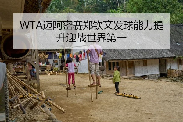 WTA迈阿密赛郑钦文发球能力提升迎战世界第一