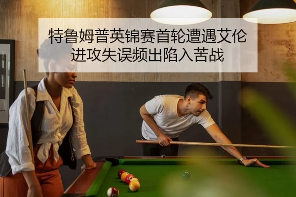 特鲁姆普英锦赛首轮遭遇艾伦 进攻失误频出陷入苦战