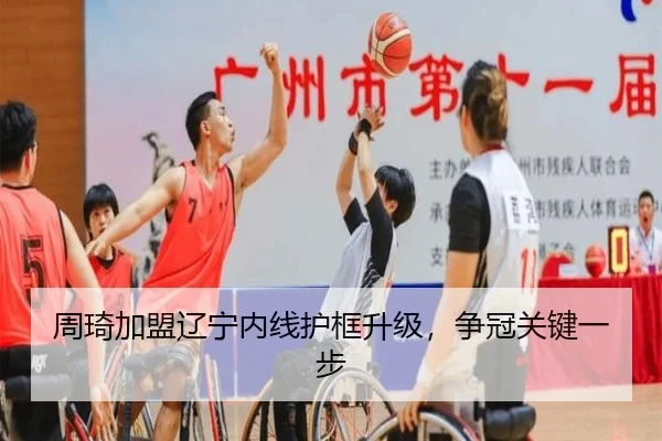 周琦加盟辽宁内线护框升级，争冠关键一步