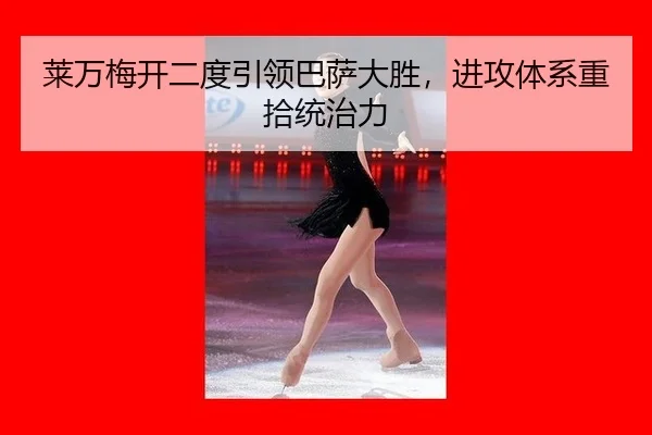莱万梅开二度引领巴萨大胜，进攻体系重拾统治力