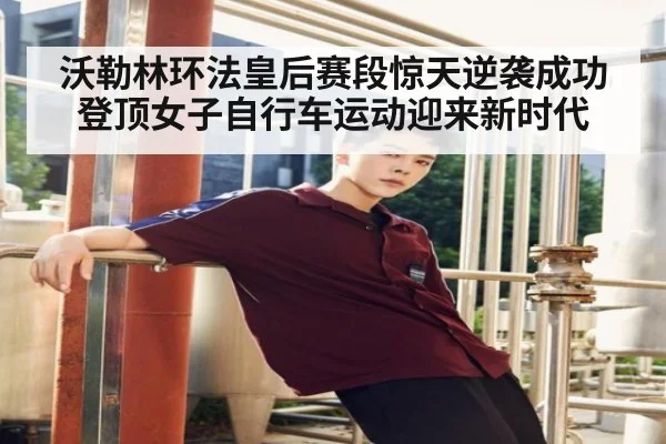 沃勒林环法皇后赛段惊天逆袭成功登顶女子自行车运动迎来新时代